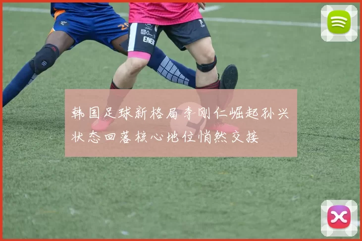 韩国足球新格局李刚仁崛起孙兴慜状态回落核心地位悄然交接