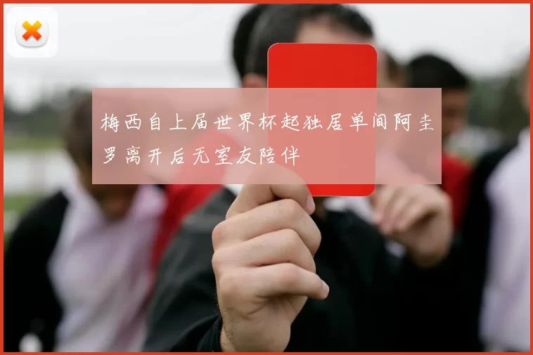 梅西自上届世界杯起独居单间阿圭罗离开后无室友陪伴