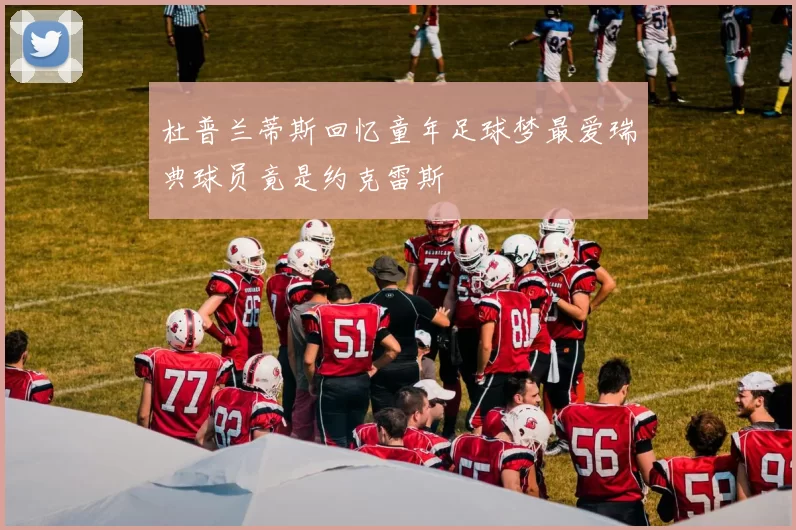 杜普兰蒂斯回忆童年足球梦最爱瑞典球员竟是约克雷斯