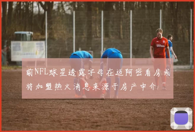 前NFL球星透露字母在迈阿密看房或将加盟热火消息来源于房产中介