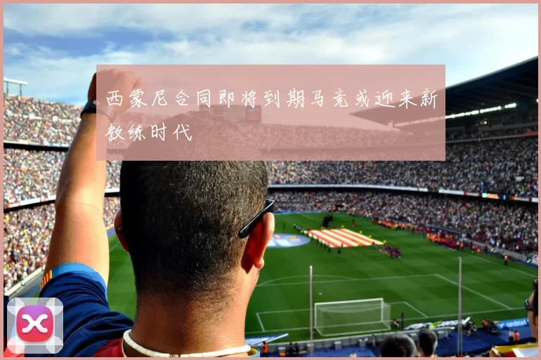 西蒙尼合同即将到期马竞或迎来新教练时代