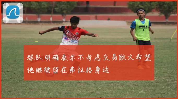球队明确表示不考虑交易欧文希望他继续留在弗拉格身边