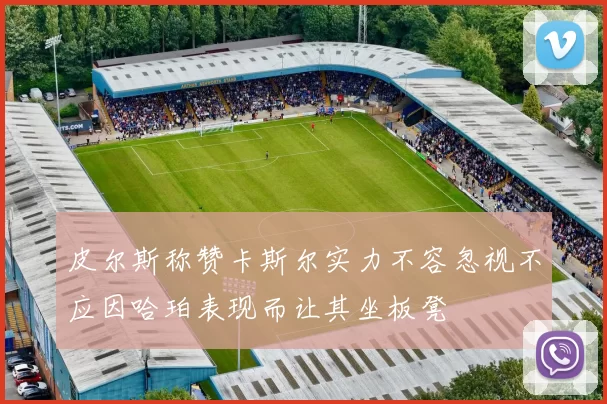 皮尔斯称赞卡斯尔实力不容忽视不应因哈珀表现而让其坐板凳