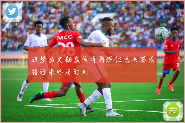 追梦历史翻盘传奇再现但总决赛或将迎来终局时刻