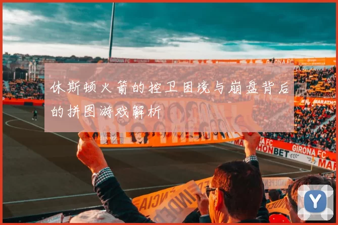 休斯顿火箭的控卫困境与崩盘背后的拼图游戏解析