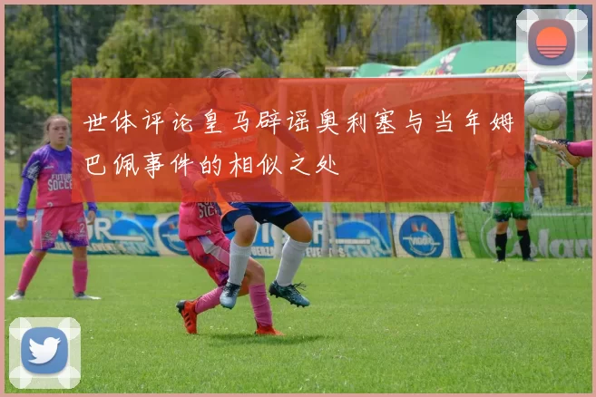 世体评论皇马辟谣奥利塞与当年姆巴佩事件的相似之处