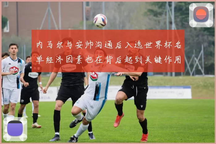 内马尔与安帅沟通后入选世界杯名单经济因素也在背后起到关键作用