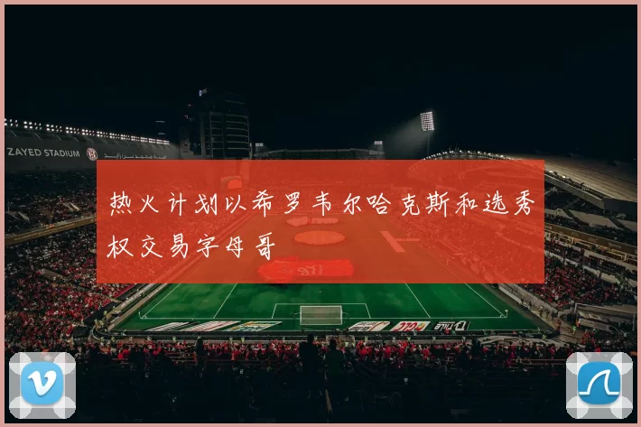 热火计划以希罗韦尔哈克斯和选秀权交易字母哥