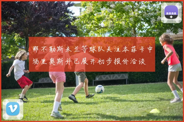 那不勒斯米兰等球队关注本菲卡中场里奥斯并已展开初步报价洽谈