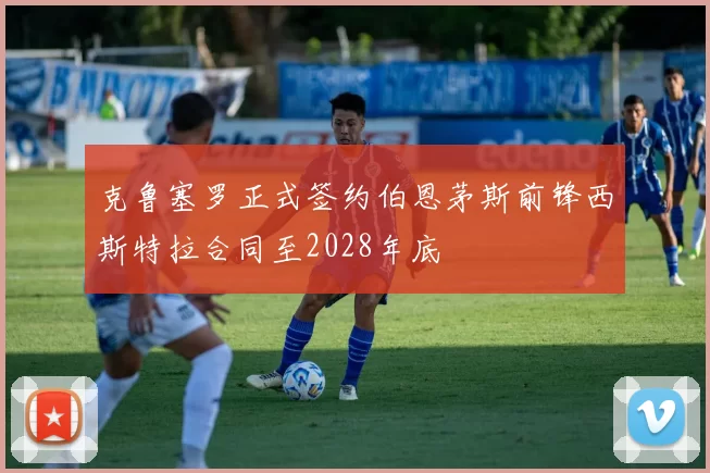 克鲁塞罗正式签约伯恩茅斯前锋西斯特拉合同至2028年底